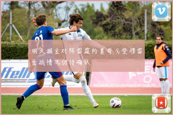 明天掘金对阵雷霆约基奇戈登穆雷出战情况仍待确认