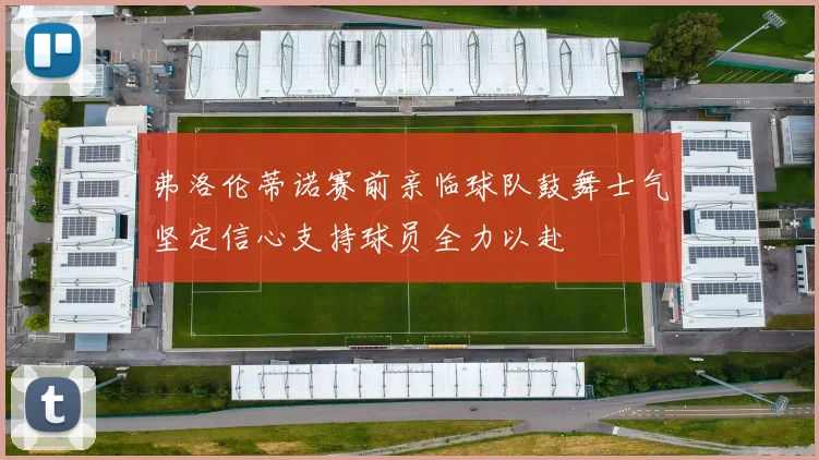弗洛伦蒂诺赛前亲临球队鼓舞士气坚定信心支持球员全力以赴