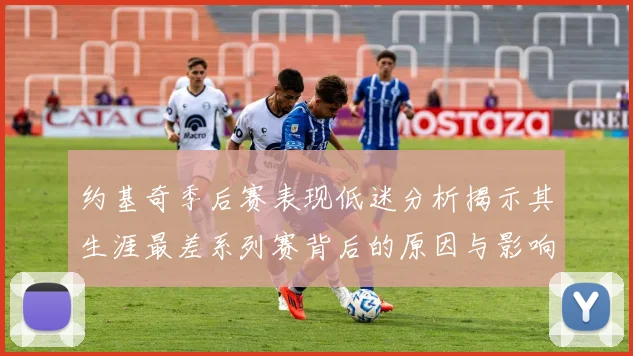 约基奇季后赛表现低迷分析揭示其生涯最差系列赛背后的原因与影响