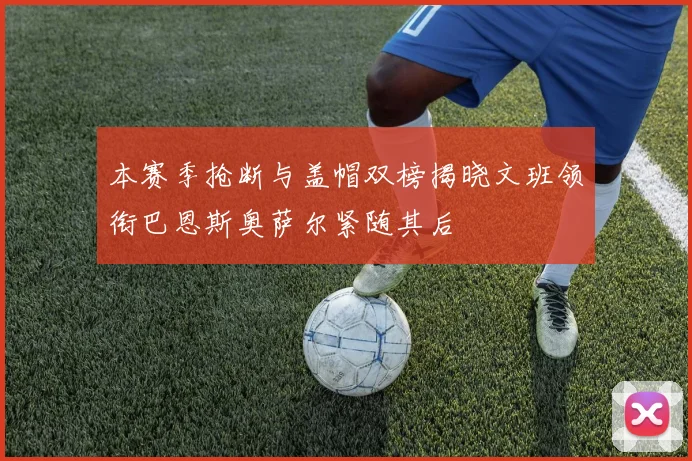 本赛季抢断与盖帽双榜揭晓文班领衔巴恩斯奥萨尔紧随其后