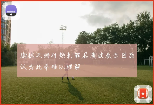 谢林汉姆对热刺解雇澳波表示困惑认为此举难以理解