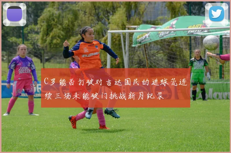 C罗能否打破对吉达国民的进球荒连续三场未能破门挑战新月纪录