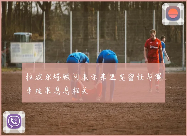 拉波尔塔顾问表示弗里克留任与赛季结果息息相关