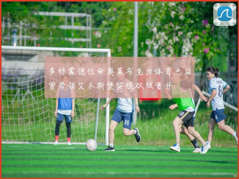 多特蒙德任命奥莱布克为体育总监曾带领艾禾斯堡实现双级晋升