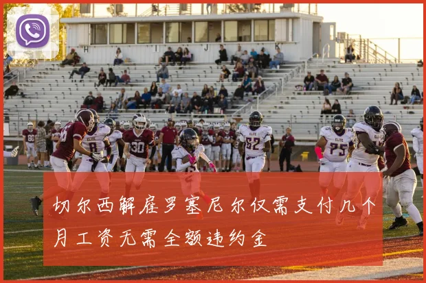 切尔西解雇罗塞尼尔仅需支付几个月工资无需全额违约金