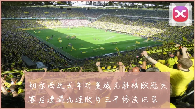 切尔西近五年对曼城无胜绩欧冠决赛后遭遇九连败与三平惨淡记录