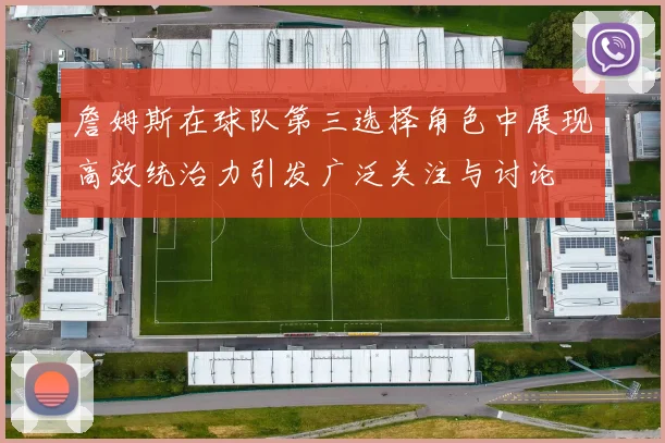 詹姆斯在球队第三选择角色中展现高效统治力引发广泛关注与讨论