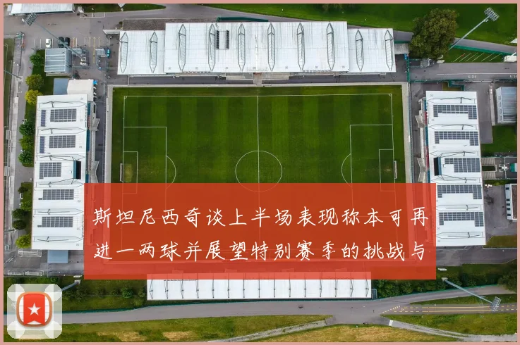 斯坦尼西奇谈上半场表现称本可再进一两球并展望特别赛季的挑战与机遇