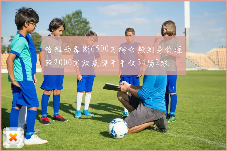 哈维西蒙斯6500万转会热刺身价连降2000万欧表现平平仅34场2球