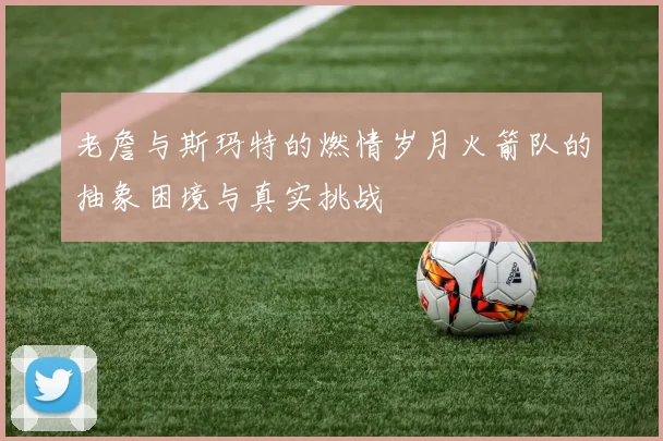 老詹与斯玛特的燃情岁月火箭队的抽象困境与真实挑战