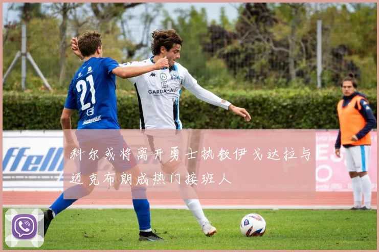 科尔或将离开勇士执教伊戈达拉与迈克布朗成热门接班人