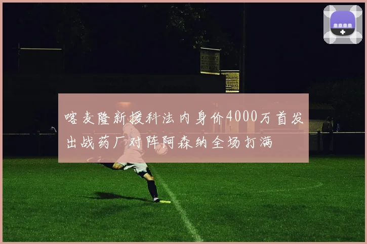 喀麦隆新援科法内身价4000万首发出战药厂对阵阿森纳全场打满
