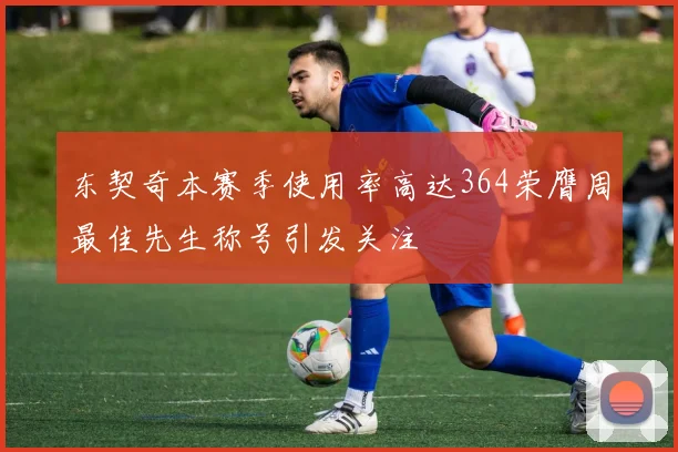 东契奇本赛季使用率高达364荣膺周最佳先生称号引发关注