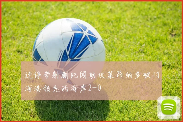 连停带射蒯纪闻助攻莱昂纳多破门海港领先西海岸2-0