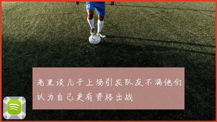 老里谈儿子上场引发队友不满他们认为自己更有资格出战