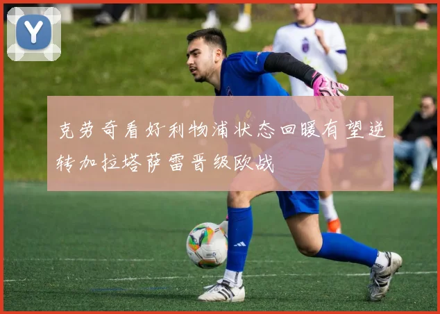 克劳奇看好利物浦状态回暖有望逆转加拉塔萨雷晋级欧战