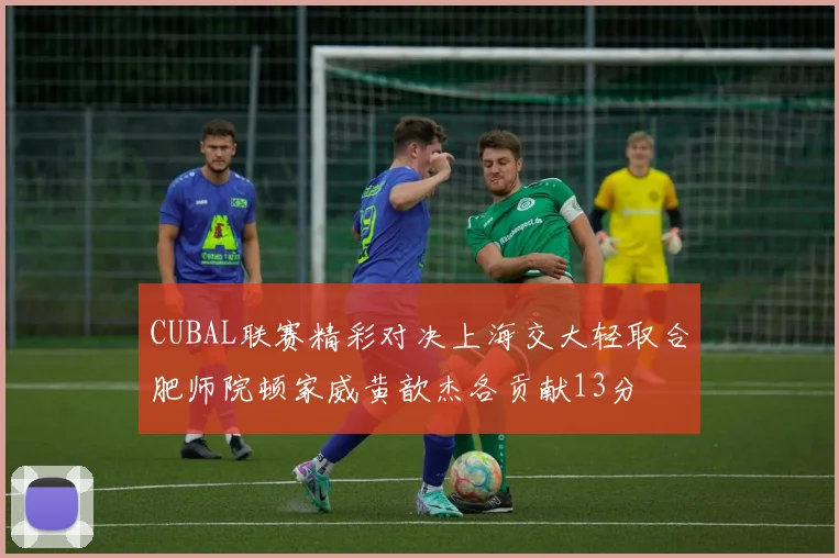 CUBAL联赛精彩对决上海交大轻取合肥师院顿家威黄歆杰各贡献13分